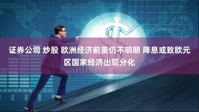 证券公司 炒股 欧洲经济前景仍不明朗 降息或致欧元区国家经济出现分化