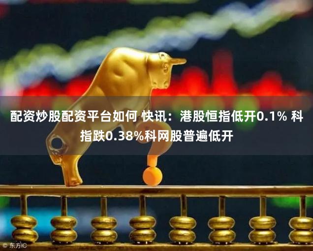 配资炒股配资平台如何 快讯：港股恒指低开0.1% 科指跌0.38%科网股普遍低开