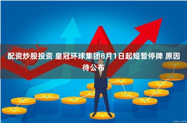 配资炒股投资 皇冠环球集团8月1日起短暂停牌 原因待公布