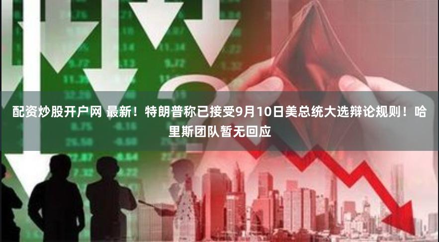 配资炒股开户网 最新！特朗普称已接受9月10日美总统大选辩论规则！哈里斯团队暂无回应