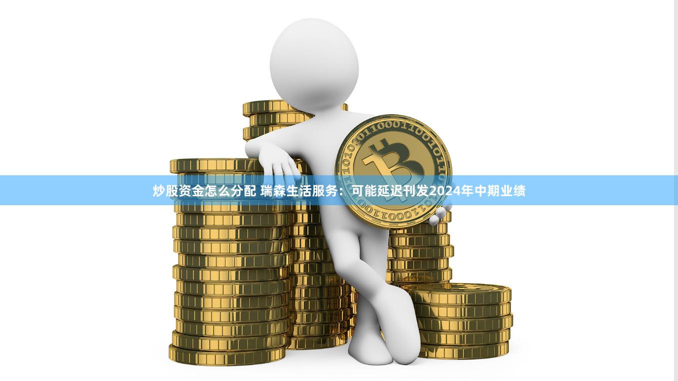 炒股资金怎么分配 瑞森生活服务：可能延迟刊发2024年中期业绩
