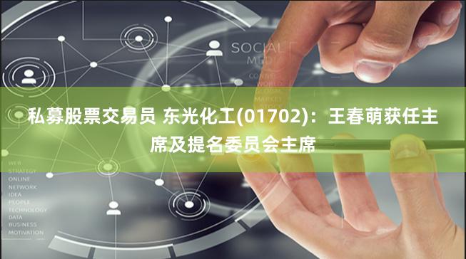 私募股票交易员 东光化工(01702)：王春萌获任主席及提名委员会主席