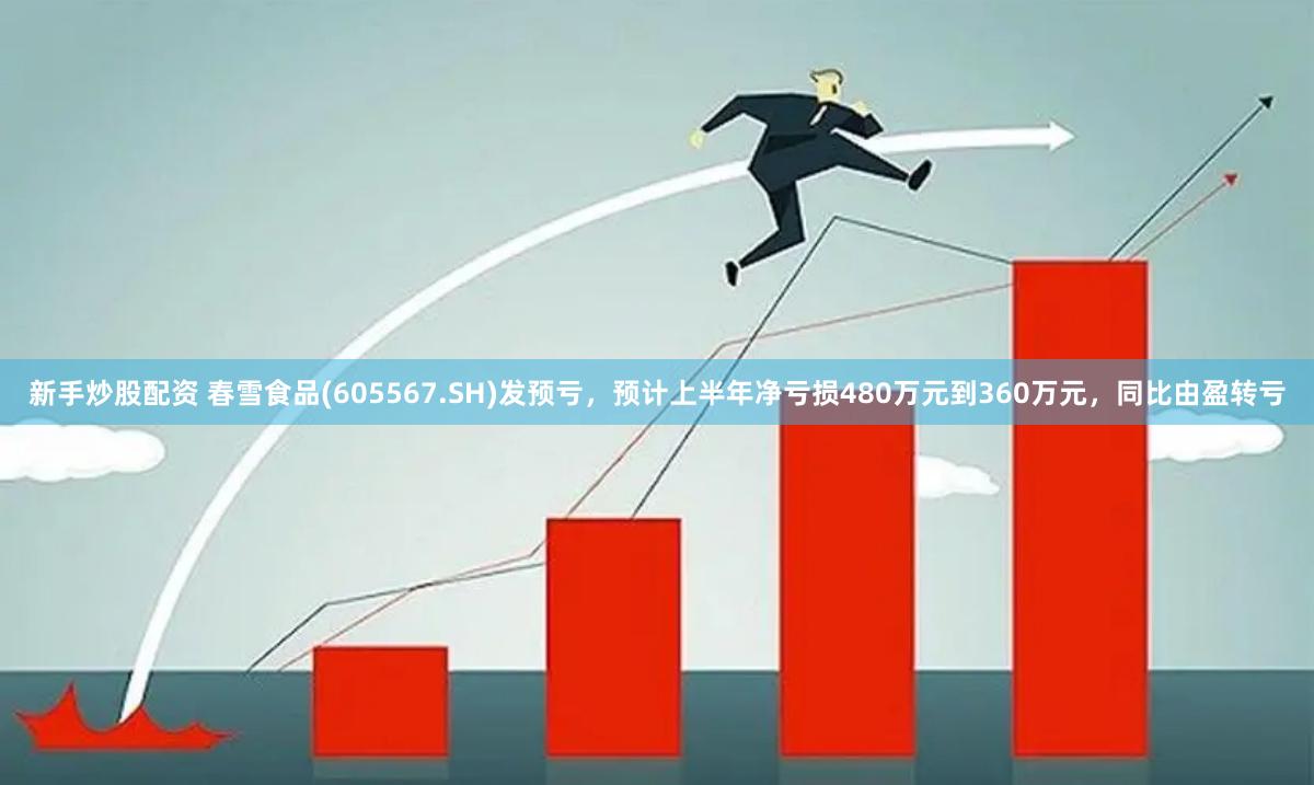 新手炒股配资 春雪食品(605567.SH)发预亏，预计上半年净亏损480万元到360万元，同比由盈转亏
