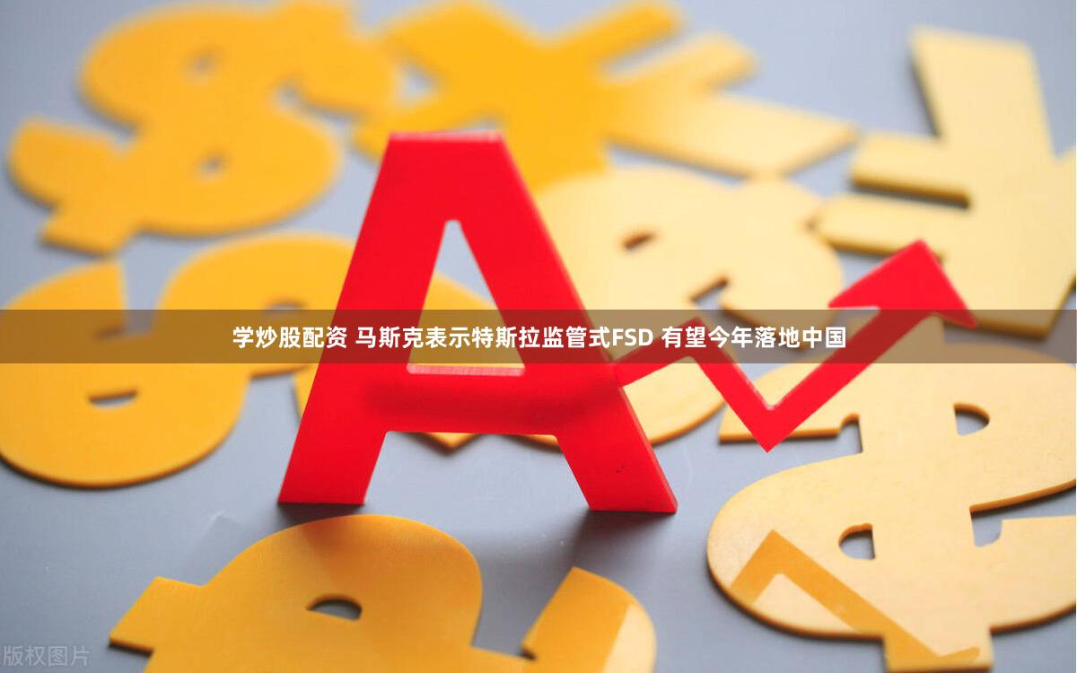 学炒股配资 马斯克表示特斯拉监管式FSD 有望今年落地中国