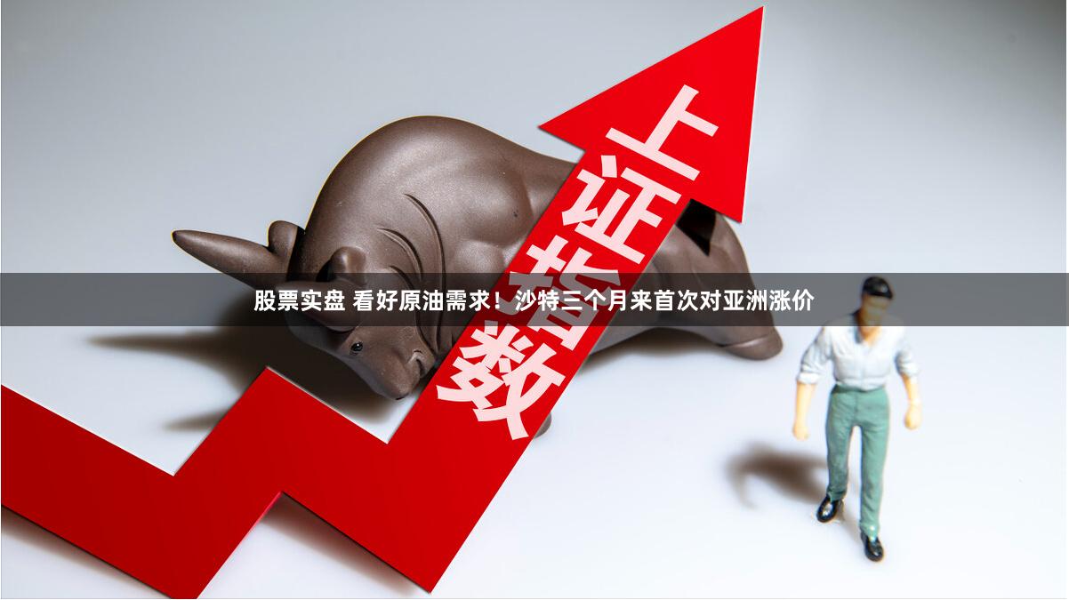 股票实盘 看好原油需求！沙特三个月来首次对亚洲涨价