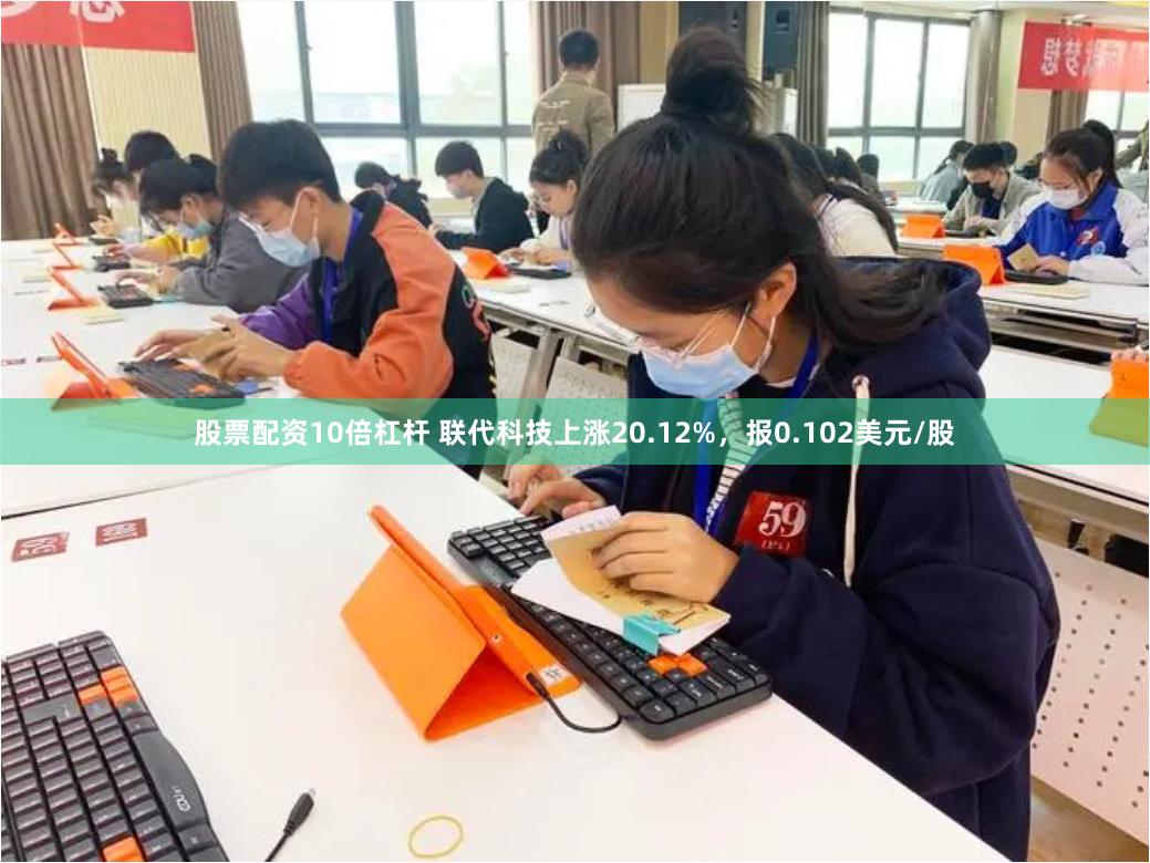 股票配资10倍杠杆 联代科技上涨20.12%，报0.102美元/股