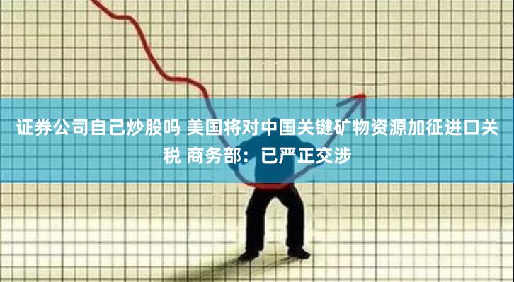 证券公司自己炒股吗 美国将对中国关键矿物资源加征进口关税 商务部：已严正交涉