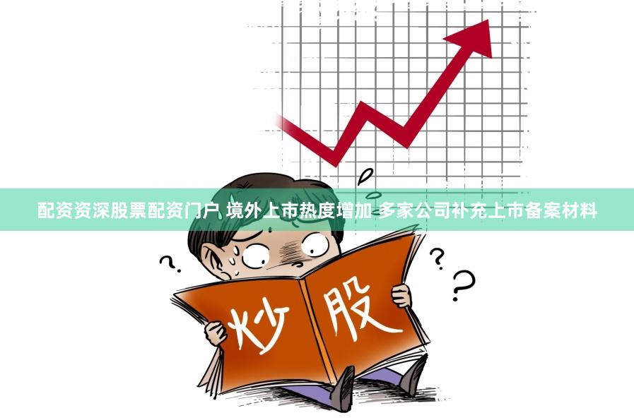 配资资深股票配资门户 境外上市热度增加 多家公司补充上市备案材料