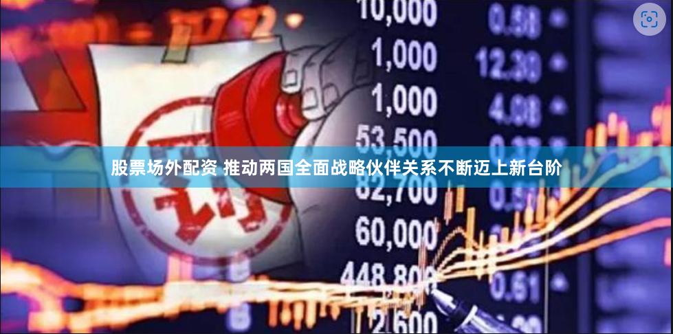 股票场外配资 推动两国全面战略伙伴关系不断迈上新台阶