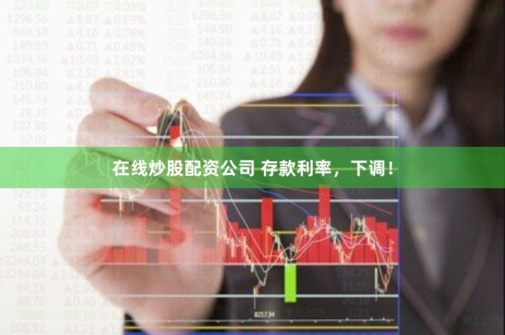 在线炒股配资公司 存款利率，下调！