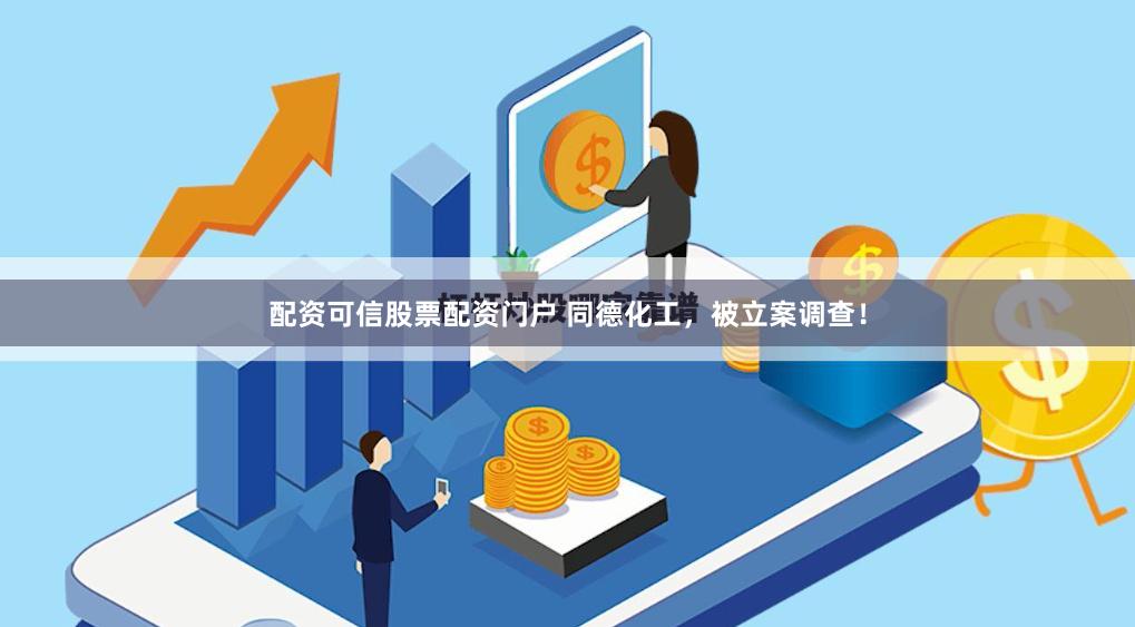 配资可信股票配资门户 同德化工，被立案调查！