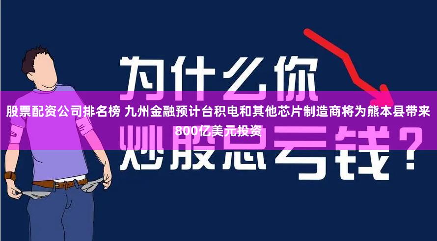 股票配资公司排名榜 九州金融预计台积电和其他芯片制造商将为熊本县带来800亿美元投资