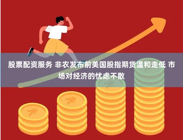股票配资服务 非农发布前美国股指期货温和走低 市场对经济的忧虑不散