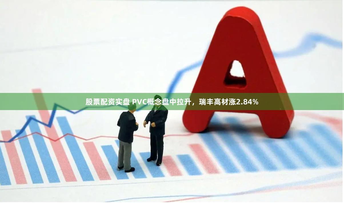 股票配资实盘 PVC概念盘中拉升，瑞丰高材涨2.84%