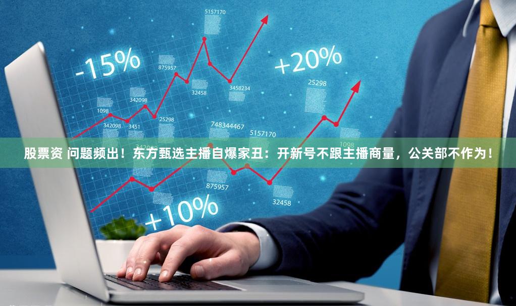 股票资 问题频出！东方甄选主播自爆家丑：开新号不跟主播商量，公关部不作为！