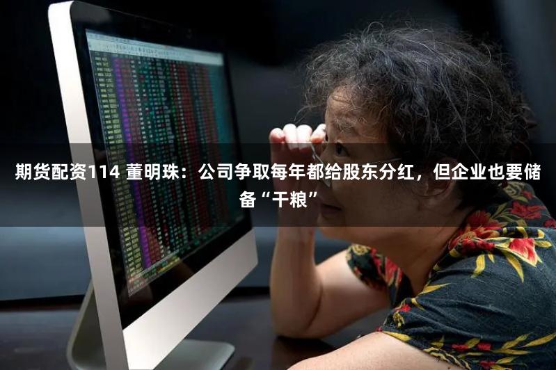 期货配资114 董明珠：公司争取每年都给股东分红，但企业也要储备“干粮”