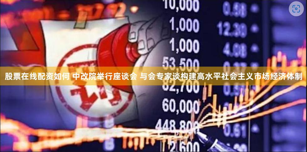 股票在线配资如何 中改院举行座谈会 与会专家谈构建高水平社会主义市场经济体制