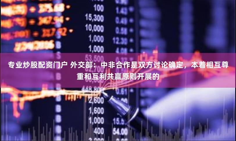 专业炒股配资门户 外交部：中非合作是双方讨论确定，本着相互尊重和互利共赢原则开展的