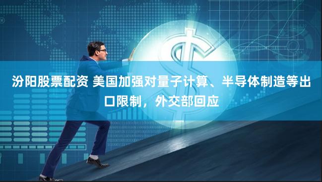 汾阳股票配资 美国加强对量子计算、半导体制造等出口限制，外交部回应