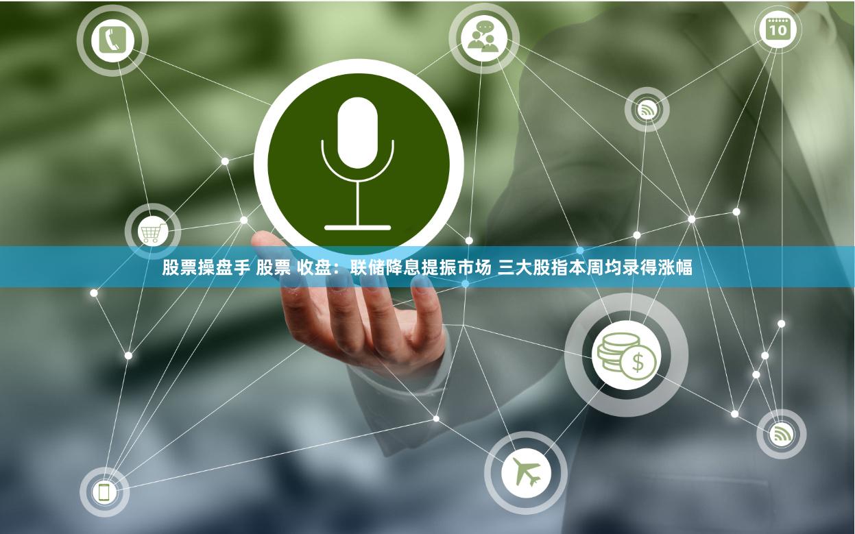 股票操盘手 股票 收盘：联储降息提振市场 三大股指本周均录得涨幅