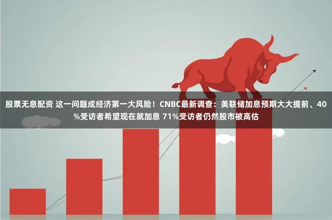 股票无息配资 这一问题成经济第一大风险！CNBC最新调查：美联储加息预期大大提前、40%受访者希望现在就加息 71%受访者仍然股市被高估