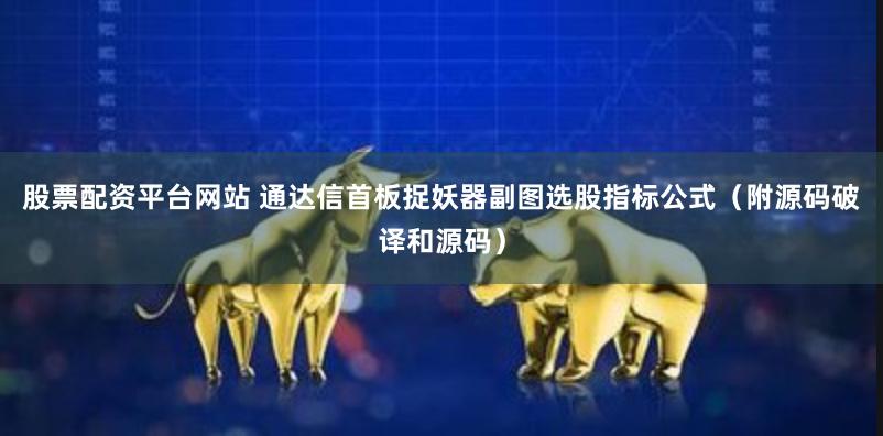 股票配资平台网站 通达信首板捉妖器副图选股指标公式（附源码破译和源码）