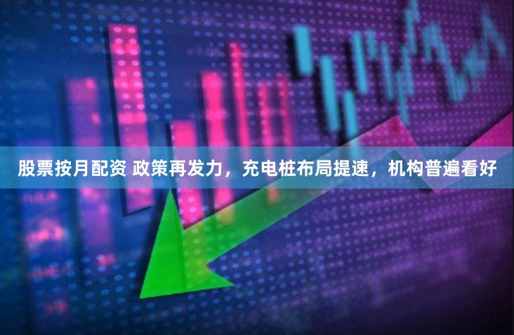 股票按月配资 政策再发力，充电桩布局提速，机构普遍看好