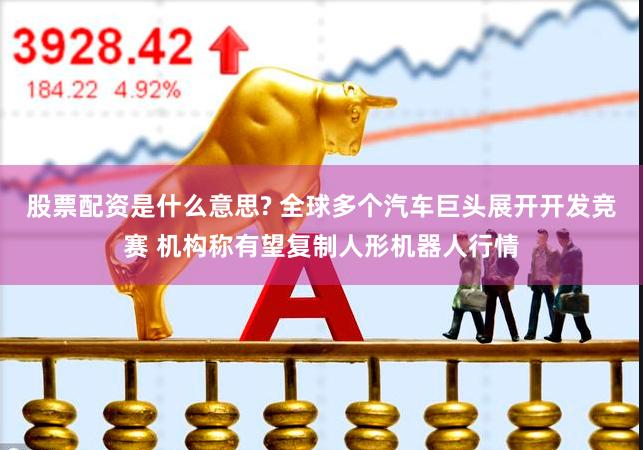 股票配资是什么意思? 全球多个汽车巨头展开开发竞赛 机构称有望复制人形机器人行情
