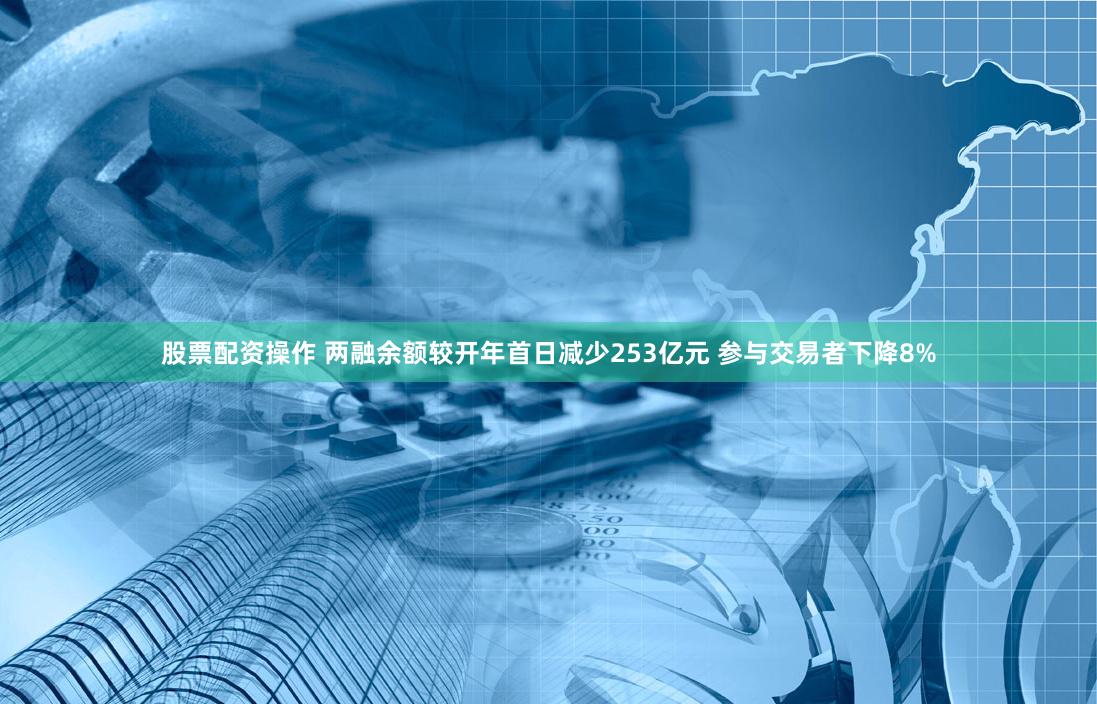 股票配资操作 两融余额较开年首日减少253亿元 参与交易者下降8%