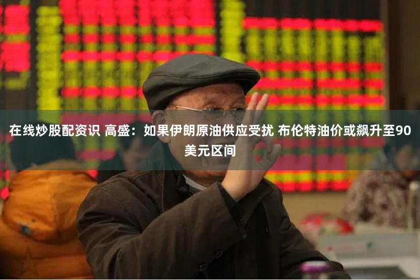在线炒股配资识 高盛：如果伊朗原油供应受扰 布伦特油价或飙升至90美元区间