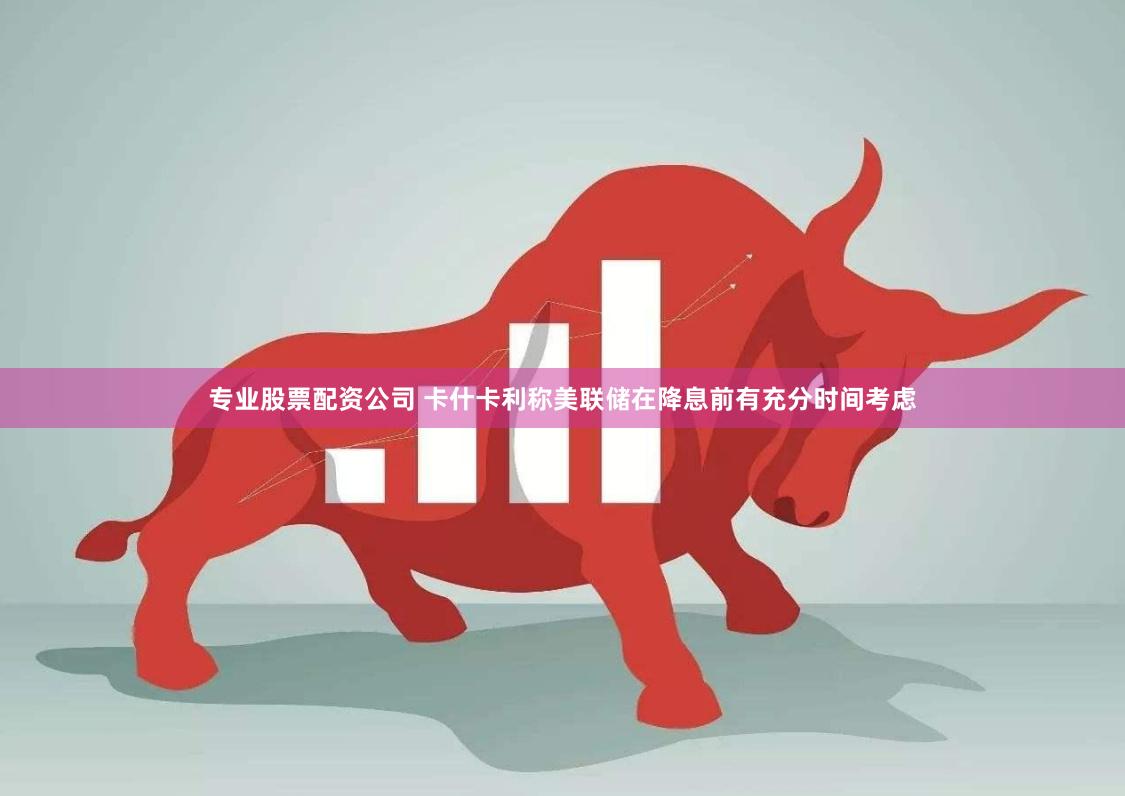 专业股票配资公司 卡什卡利称美联储在降息前有充分时间考虑