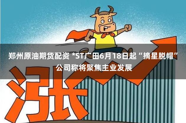 郑州原油期货配资 *ST广田6月18日起“摘星脱帽” 公司称将聚焦主业发展