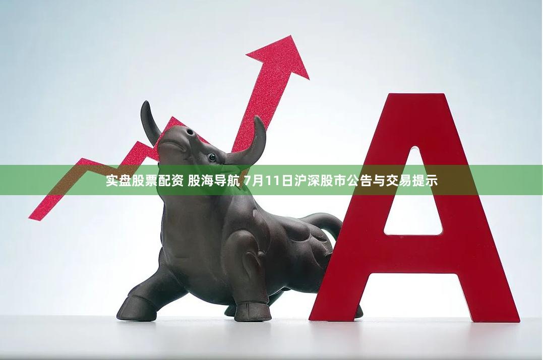 实盘股票配资 股海导航 7月11日沪深股市公告与交易提示