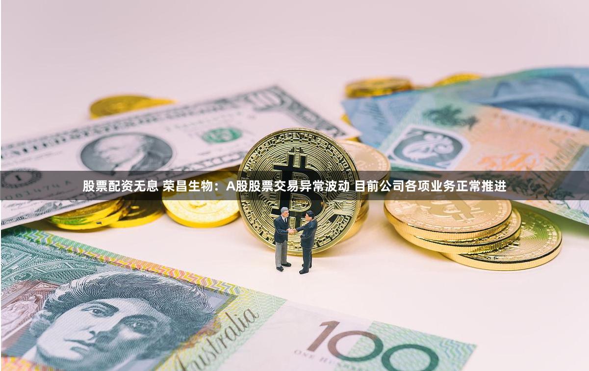 股票配资无息 荣昌生物：A股股票交易异常波动 目前公司各项业务正常推进