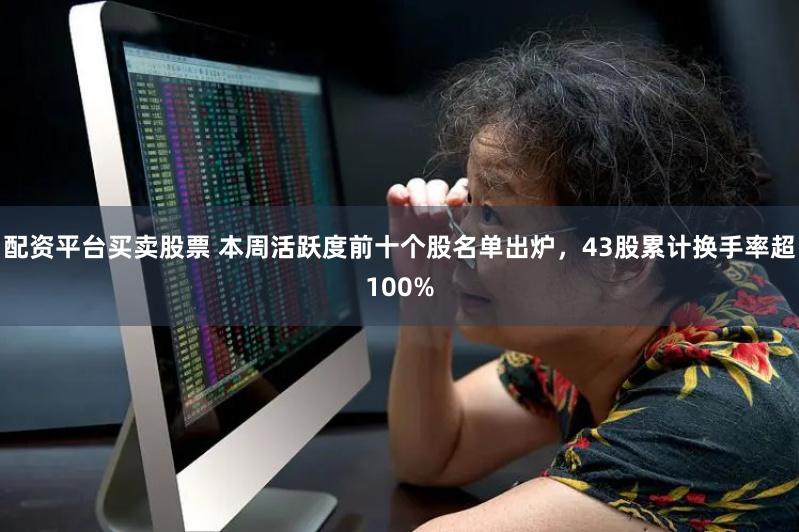 配资平台买卖股票 本周活跃度前十个股名单出炉，43股累计换手率超100%