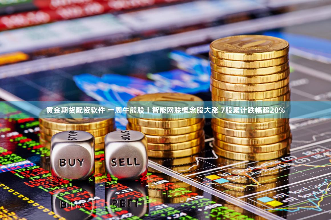 黄金期货配资软件 一周牛熊股丨智能网联概念股大涨 7股累计跌幅超20%