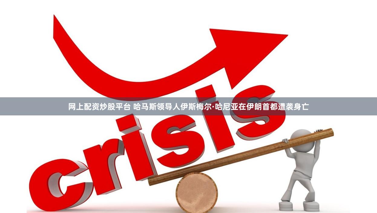 网上配资炒股平台 哈马斯领导人伊斯梅尔·哈尼亚在伊朗首都遭袭身亡