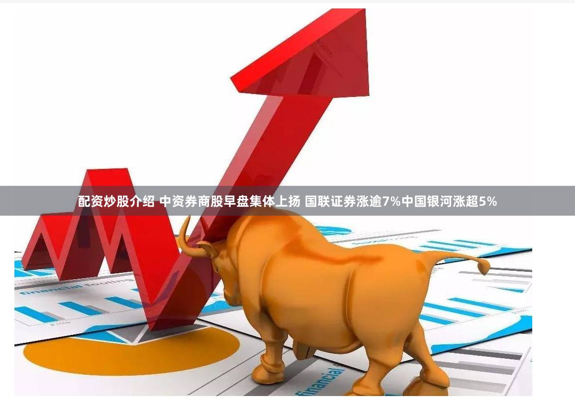 配资炒股介绍 中资券商股早盘集体上扬 国联证券涨逾7%中国银河涨超5%