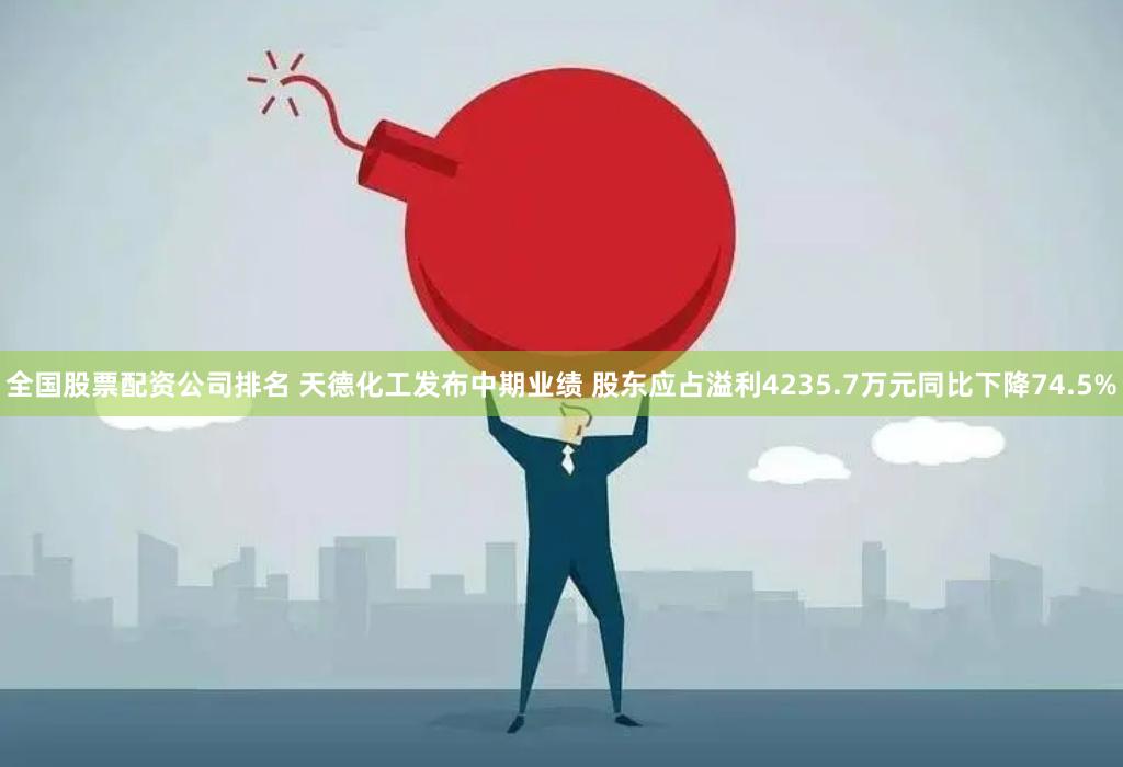 全国股票配资公司排名 天德化工发布中期业绩 股东应占溢利4235.7万元同比下降74.5%