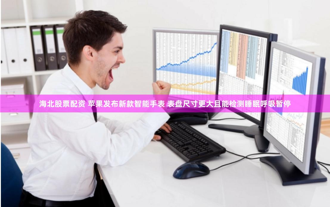 海北股票配资 苹果发布新款智能手表 表盘尺寸更大且能检测睡眠呼吸暂停