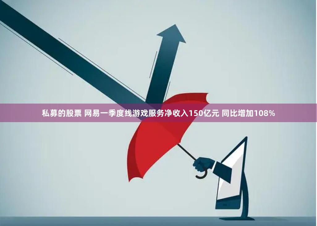 私募的股票 网易一季度线游戏服务净收入150亿元 同比增加108%