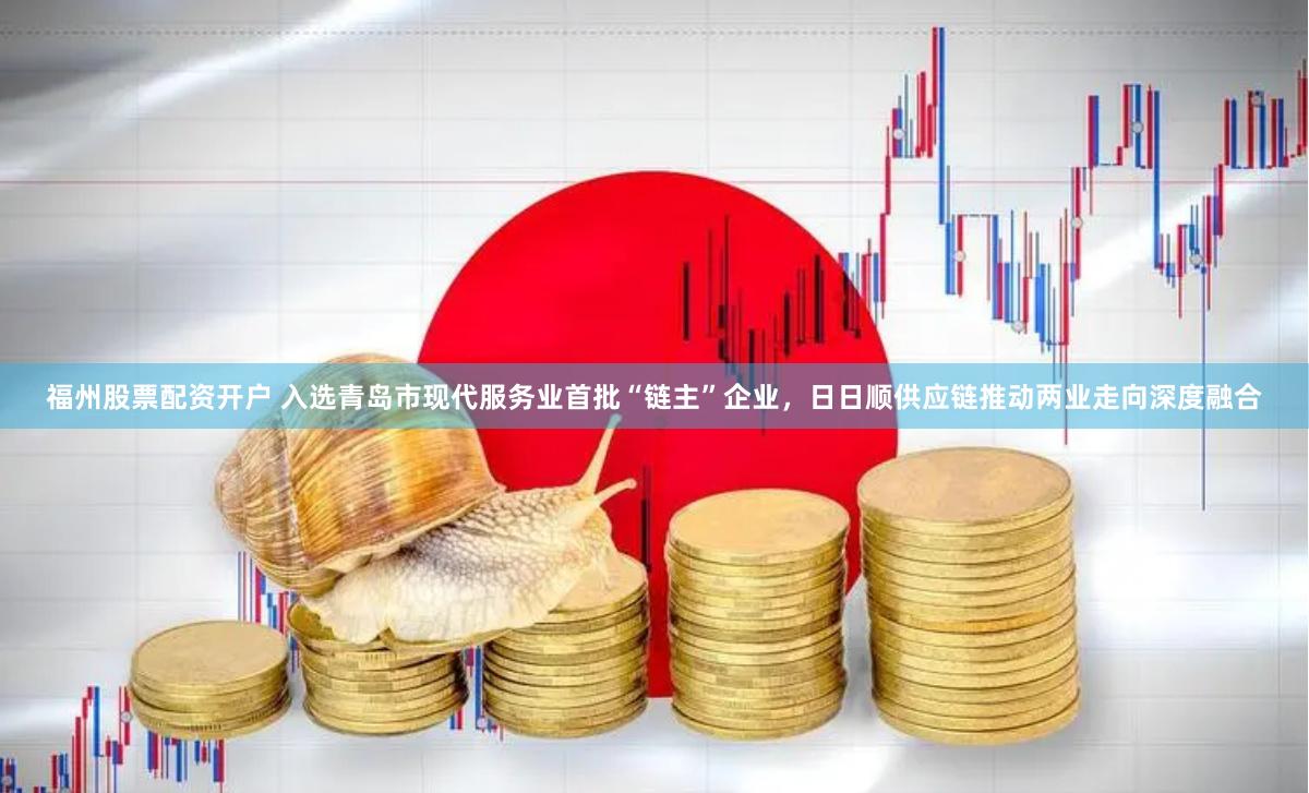 福州股票配资开户 入选青岛市现代服务业首批“链主”企业，日日顺供应链推动两业走向深度融合