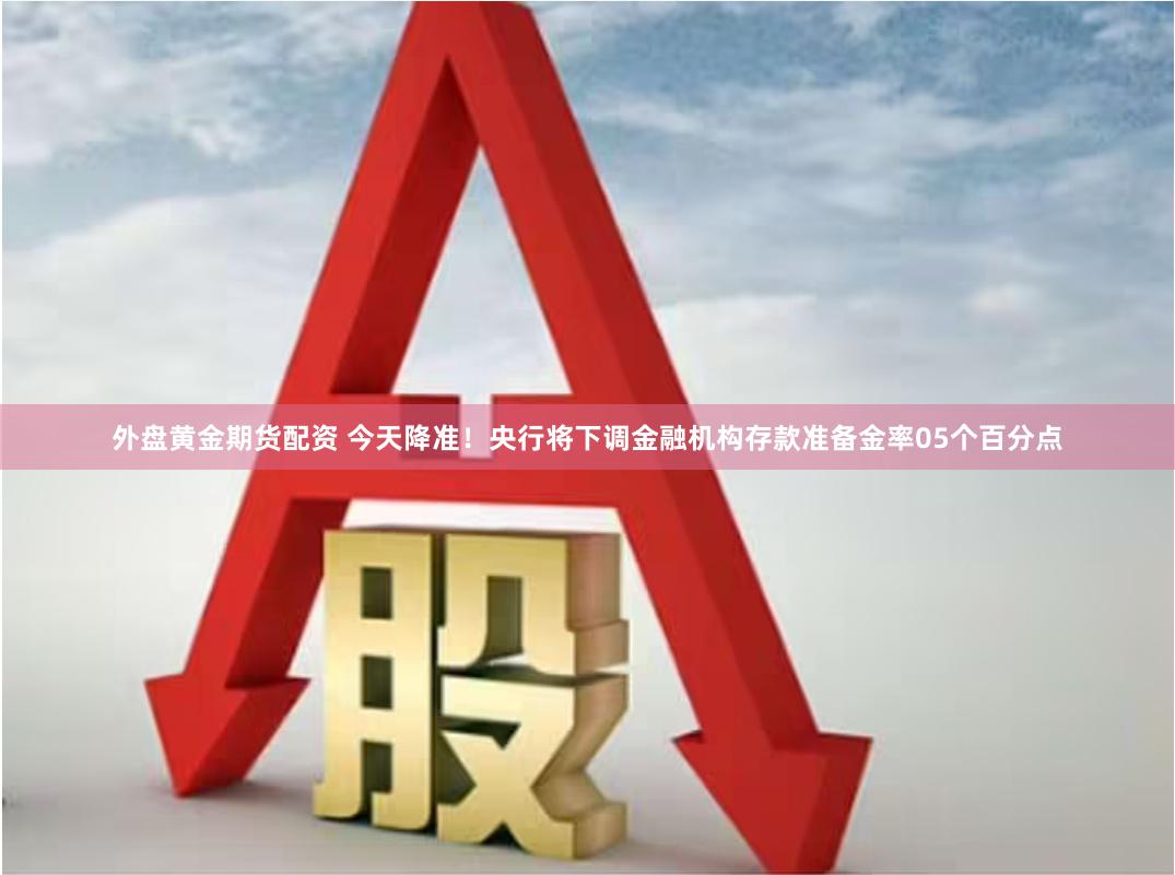 外盘黄金期货配资 今天降准！央行将下调金融机构存款准备金率05个百分点