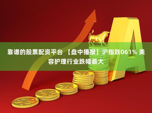 靠谱的股票配资平台 【盘中播报】沪指跌061% 美容护理行业跌幅最大