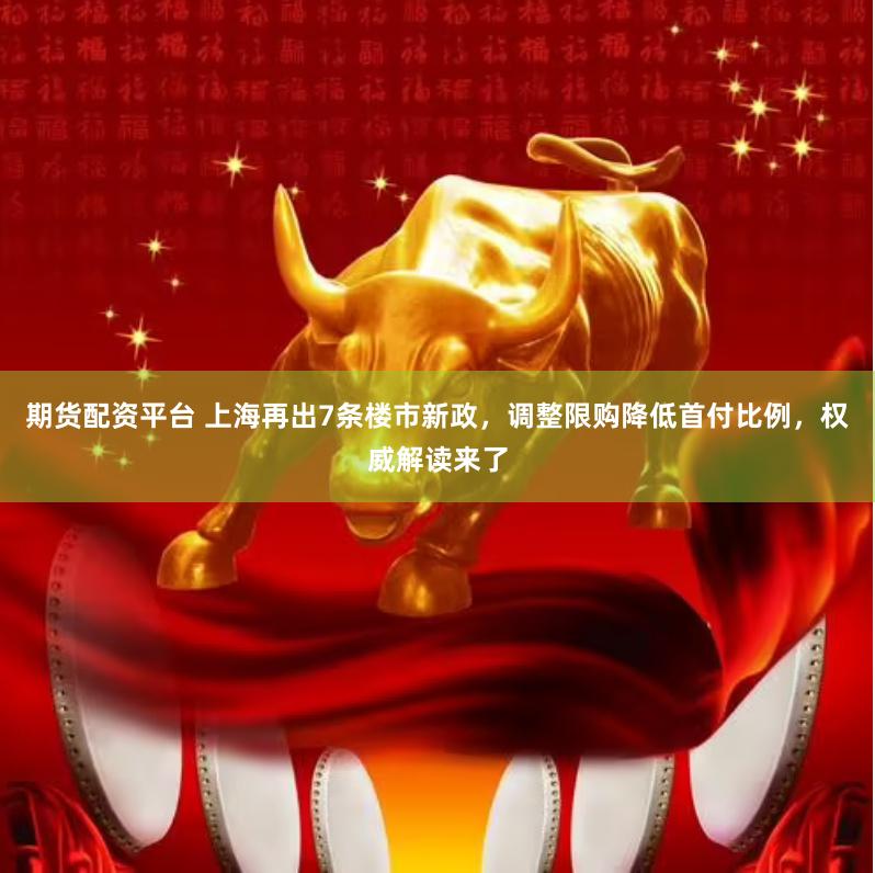 期货配资平台 上海再出7条楼市新政，调整限购降低首付比例，权威解读来了