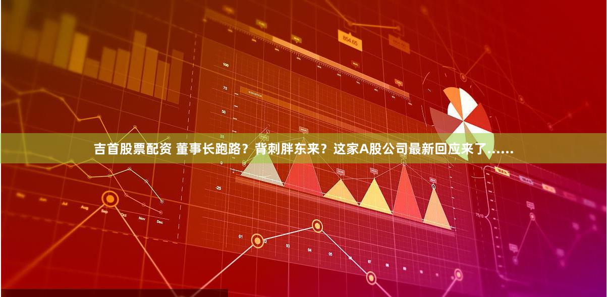 吉首股票配资 董事长跑路？背刺胖东来？这家A股公司最新回应来了......
