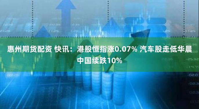 惠州期货配资 快讯：港股恒指涨0.07% 汽车股走低华晨中国续跌10%