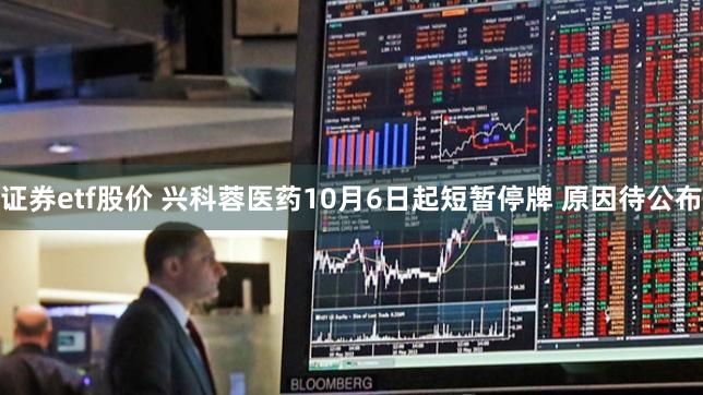 证券etf股价 兴科蓉医药10月6日起短暂停牌 原因待公布