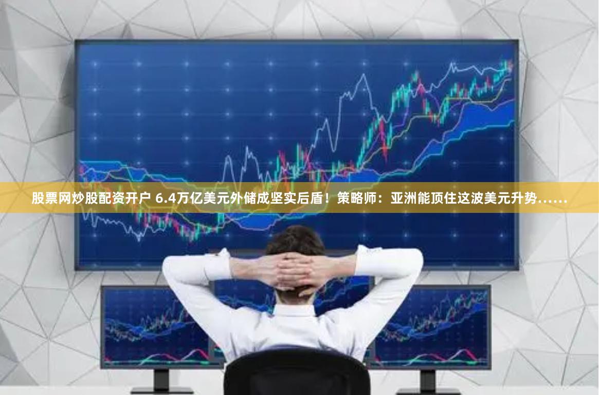 股票网炒股配资开户 6.4万亿美元外储成坚实后盾！策略师：亚洲能顶住这波美元升势……