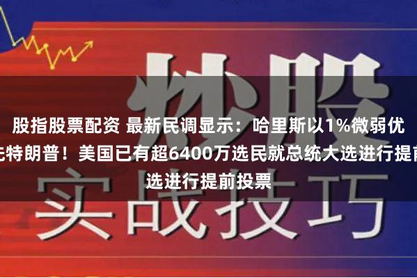 股指股票配资 最新民调显示：哈里斯以1%微弱优势领先特朗普！美国已有超6400万选民就总统大选进行提前投票